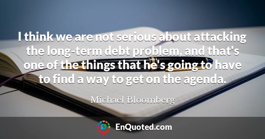 I think we are not serious about attacking the long-term debt problem, and that's one of the things that he's going to have to find a way to get on the agenda.