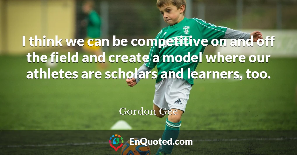 I think we can be competitive on and off the field and create a model where our athletes are scholars and learners, too.