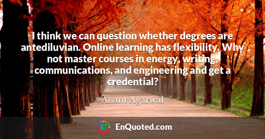 I think we can question whether degrees are antediluvian. Online learning has flexibility. Why not master courses in energy, writing, communications, and engineering and get a credential?