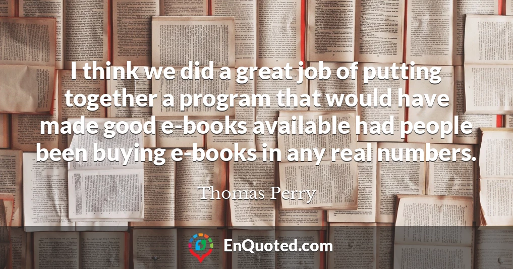 I think we did a great job of putting together a program that would have made good e-books available had people been buying e-books in any real numbers.