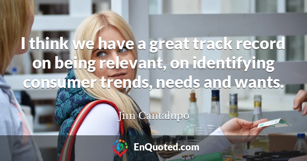 I think we have a great track record on being relevant, on identifying consumer trends, needs and wants.