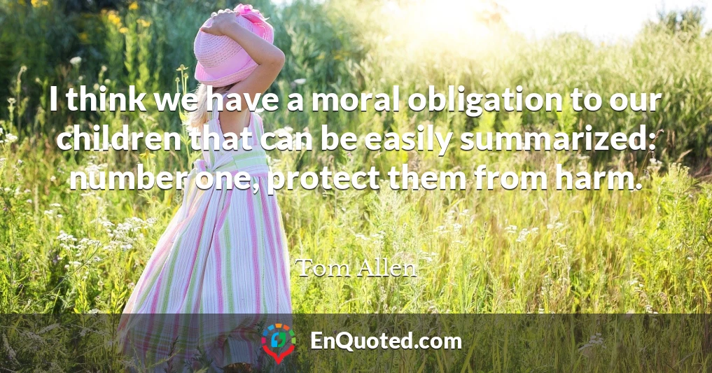 I think we have a moral obligation to our children that can be easily summarized: number one, protect them from harm.