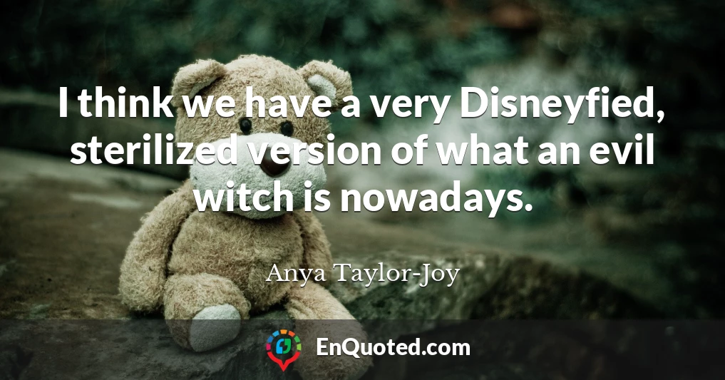 I think we have a very Disneyfied, sterilized version of what an evil witch is nowadays.