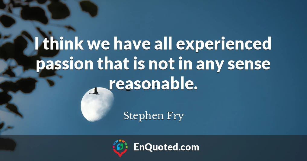 I think we have all experienced passion that is not in any sense reasonable.