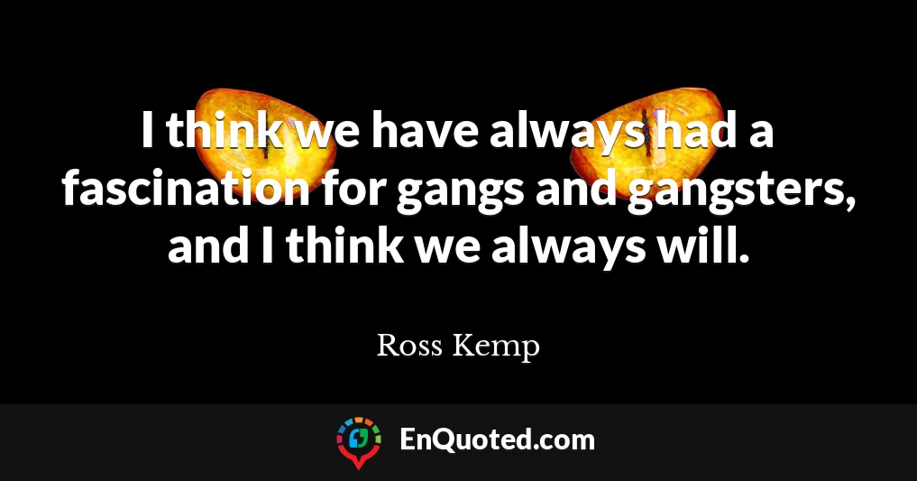 I think we have always had a fascination for gangs and gangsters, and I think we always will.