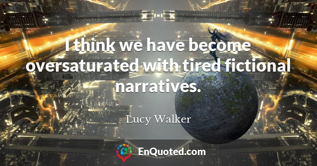 I think we have become oversaturated with tired fictional narratives.