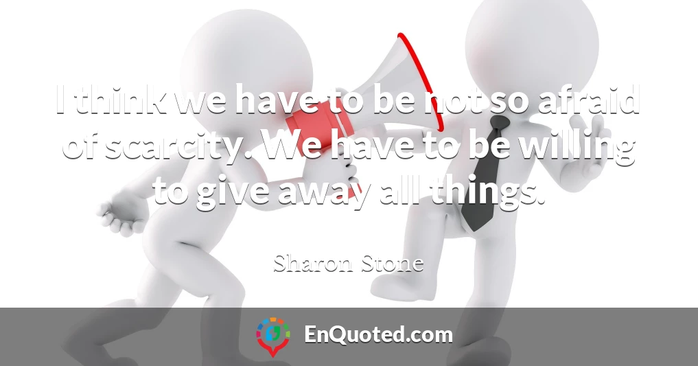 I think we have to be not so afraid of scarcity. We have to be willing to give away all things.