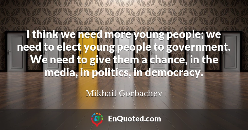I think we need more young people; we need to elect young people to government. We need to give them a chance, in the media, in politics, in democracy.