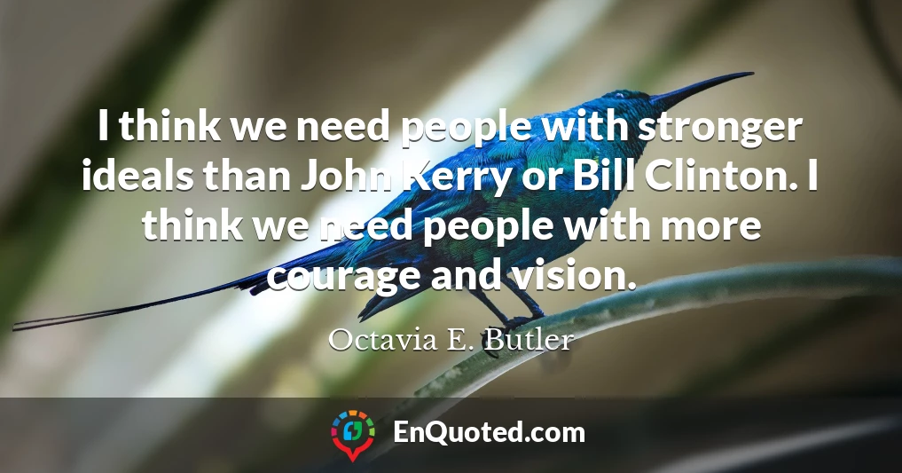I think we need people with stronger ideals than John Kerry or Bill Clinton. I think we need people with more courage and vision.