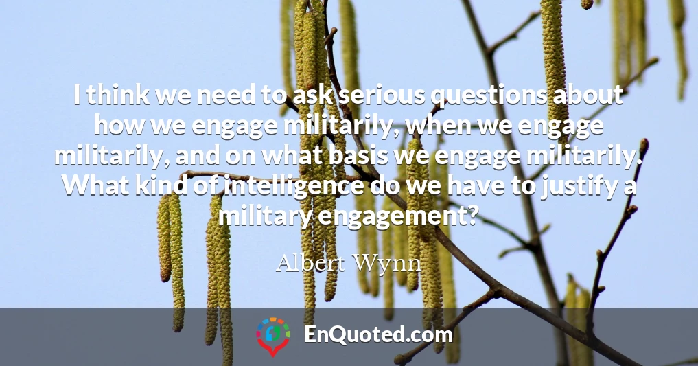 I think we need to ask serious questions about how we engage militarily, when we engage militarily, and on what basis we engage militarily. What kind of intelligence do we have to justify a military engagement?