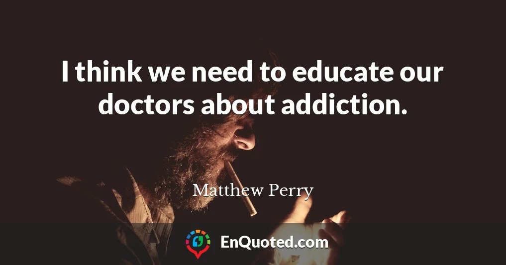 I think we need to educate our doctors about addiction.