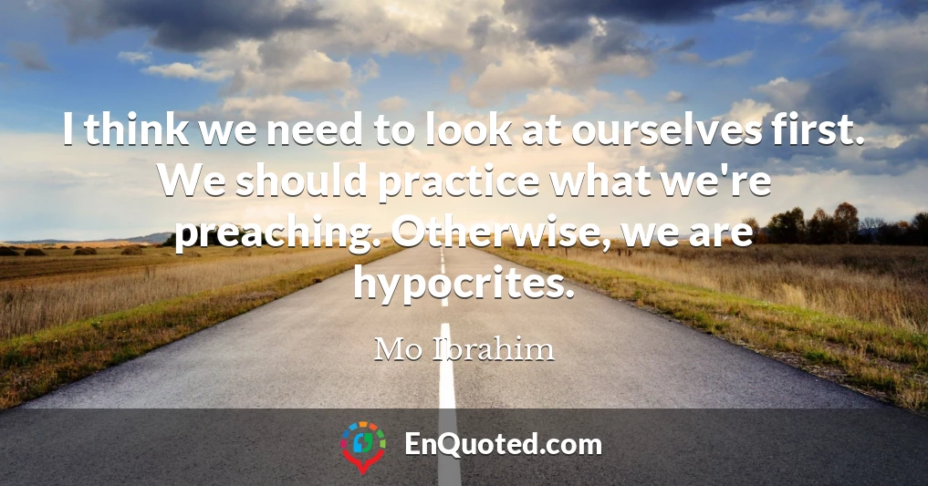 I think we need to look at ourselves first. We should practice what we're preaching. Otherwise, we are hypocrites.