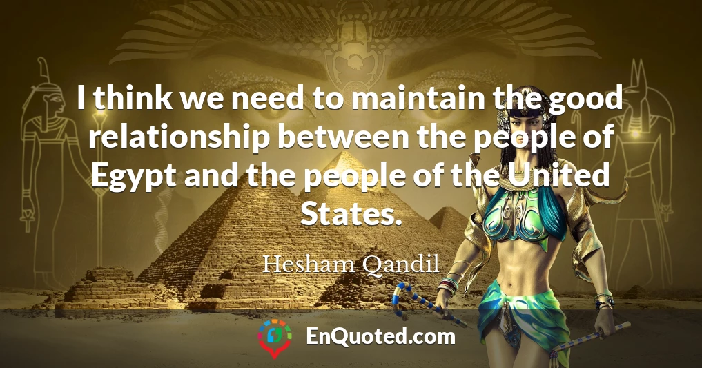 I think we need to maintain the good relationship between the people of Egypt and the people of the United States.