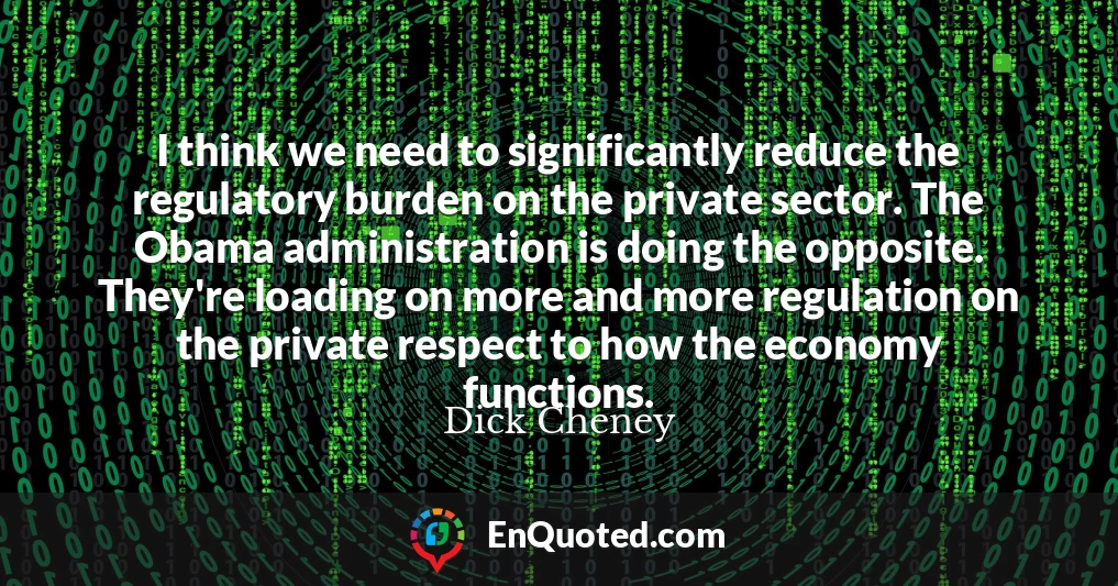I think we need to significantly reduce the regulatory burden on the private sector. The Obama administration is doing the opposite. They're loading on more and more regulation on the private respect to how the economy functions.