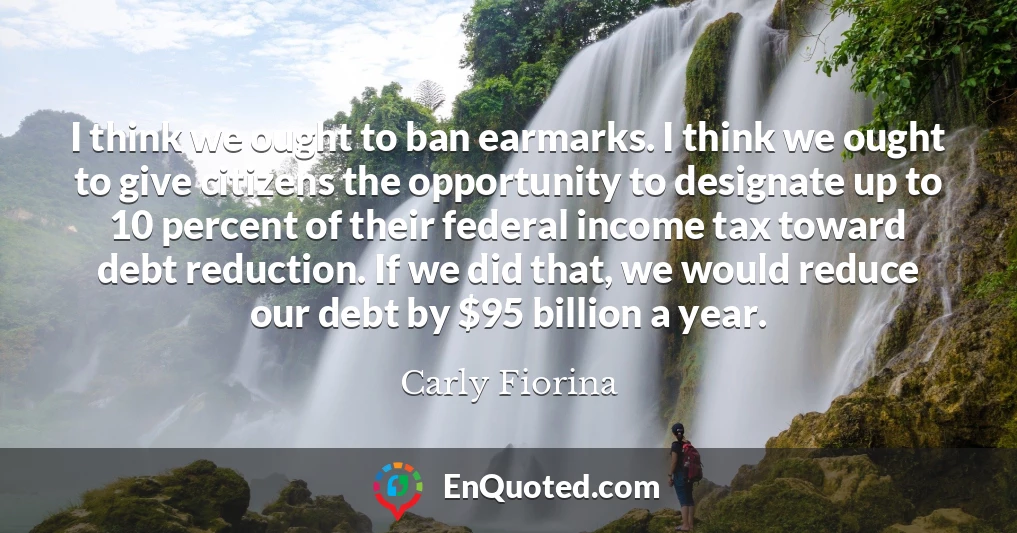 I think we ought to ban earmarks. I think we ought to give citizens the opportunity to designate up to 10 percent of their federal income tax toward debt reduction. If we did that, we would reduce our debt by $95 billion a year.