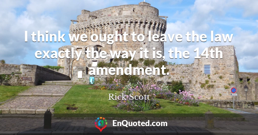 I think we ought to leave the law exactly the way it is, the 14th amendment.