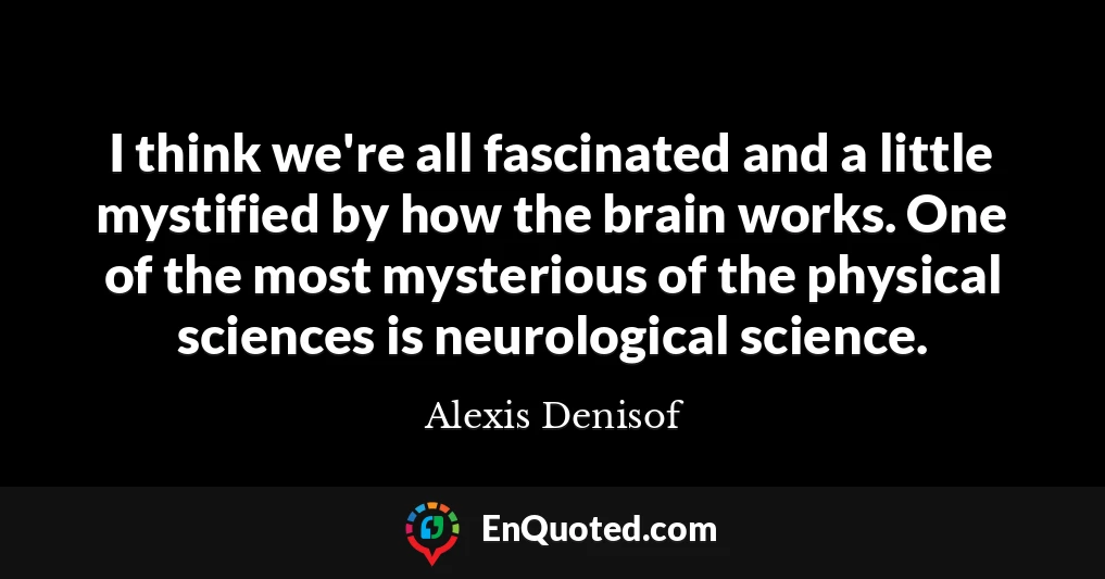 I think we're all fascinated and a little mystified by how the brain works. One of the most mysterious of the physical sciences is neurological science.