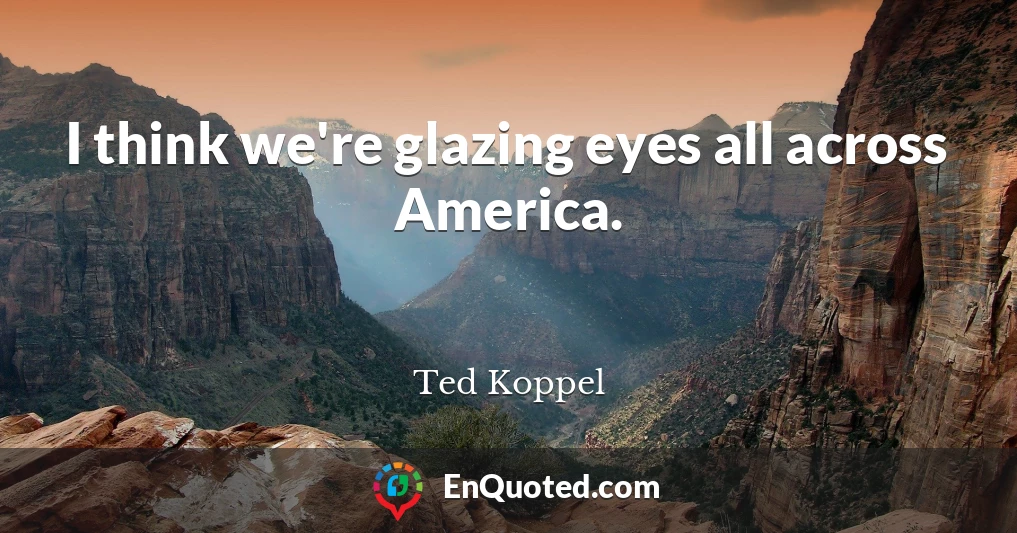I think we're glazing eyes all across America.