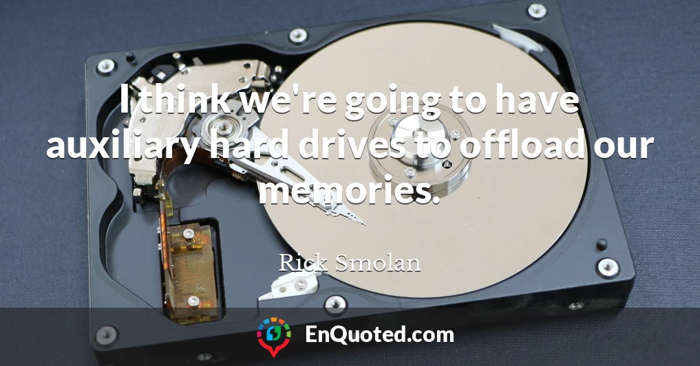 I think we're going to have auxiliary hard drives to offload our memories.