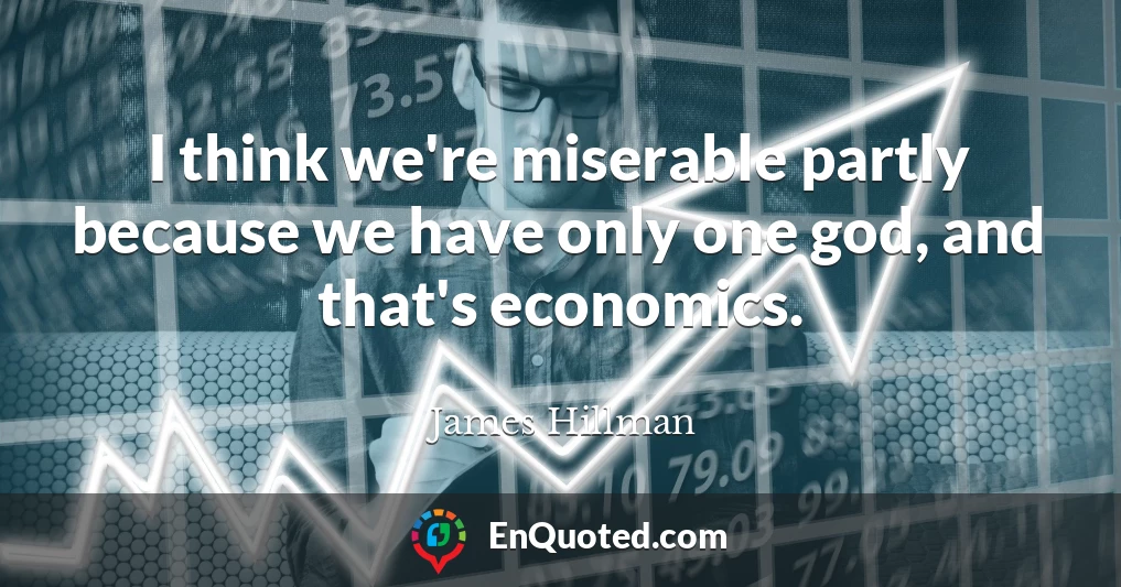 I think we're miserable partly because we have only one god, and that's economics.