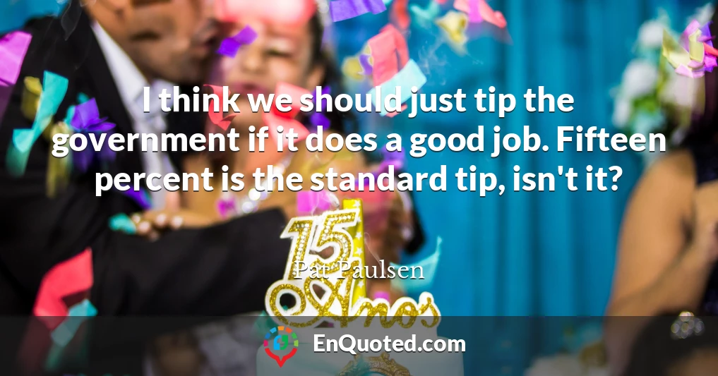 I think we should just tip the government if it does a good job. Fifteen percent is the standard tip, isn't it?
