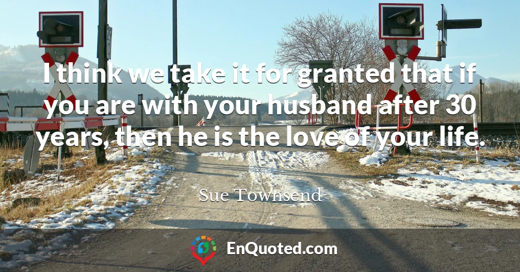 I think we take it for granted that if you are with your husband after 30 years, then he is the love of your life.