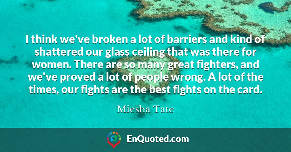 I think we've broken a lot of barriers and kind of shattered our glass ceiling that was there for women. There are so many great fighters, and we've proved a lot of people wrong. A lot of the times, our fights are the best fights on the card.