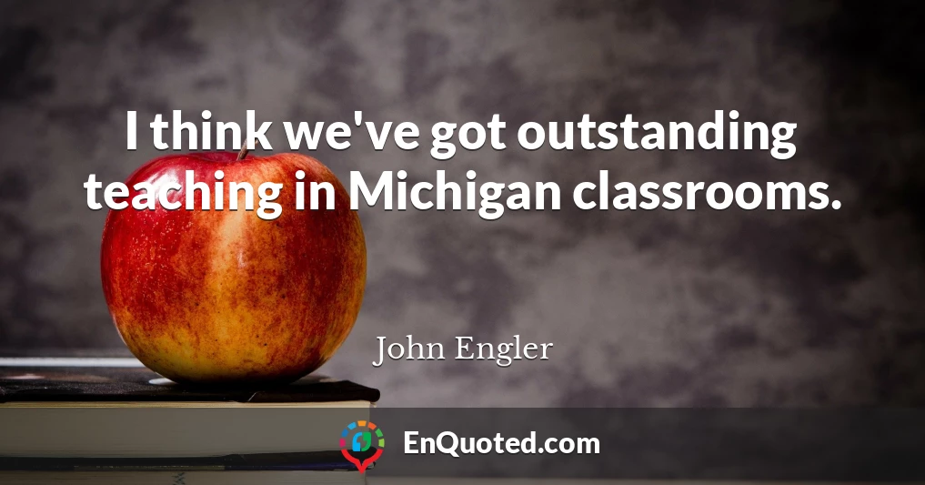 I think we've got outstanding teaching in Michigan classrooms.