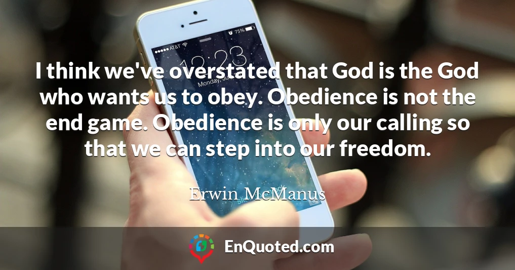 I think we've overstated that God is the God who wants us to obey. Obedience is not the end game. Obedience is only our calling so that we can step into our freedom.