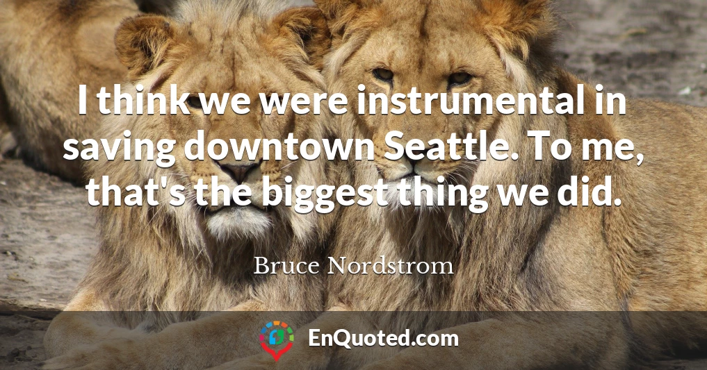 I think we were instrumental in saving downtown Seattle. To me, that's the biggest thing we did.