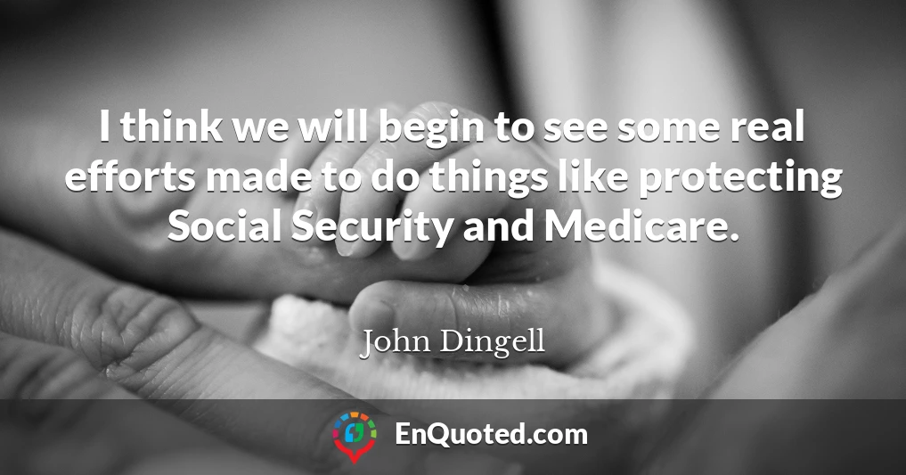 I think we will begin to see some real efforts made to do things like protecting Social Security and Medicare.