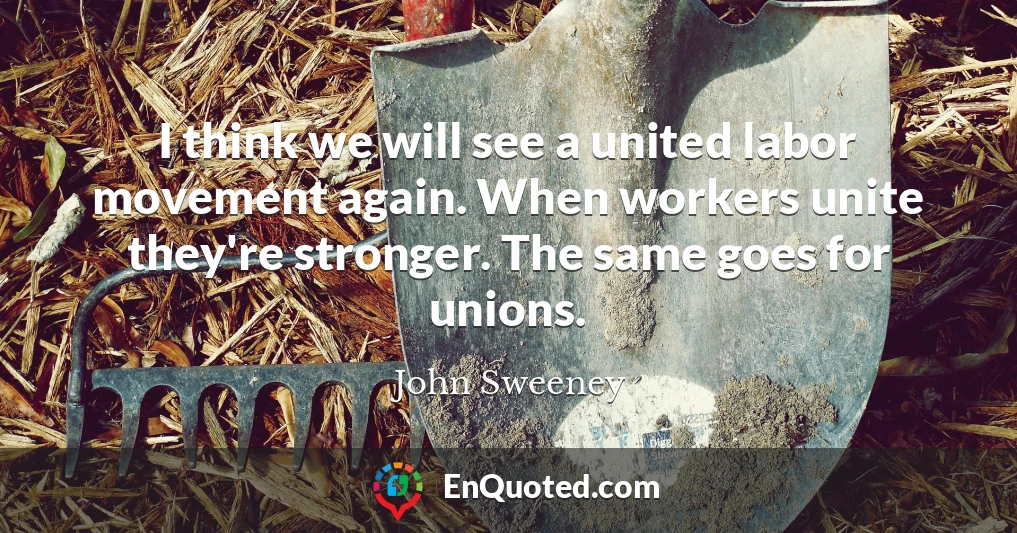 I think we will see a united labor movement again. When workers unite they're stronger. The same goes for unions.