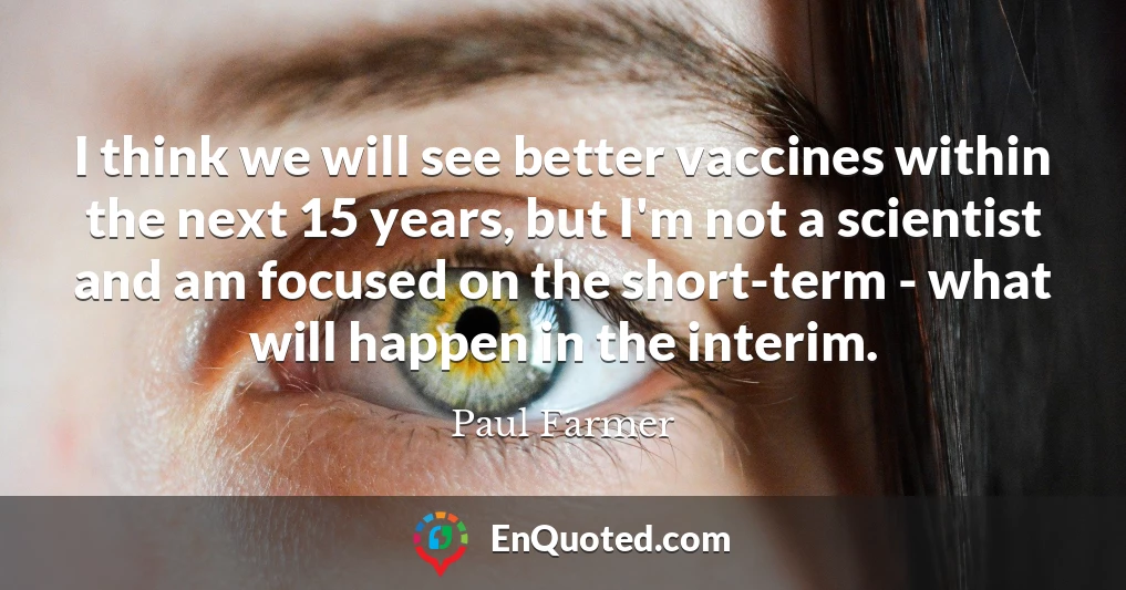 I think we will see better vaccines within the next 15 years, but I'm not a scientist and am focused on the short-term - what will happen in the interim.