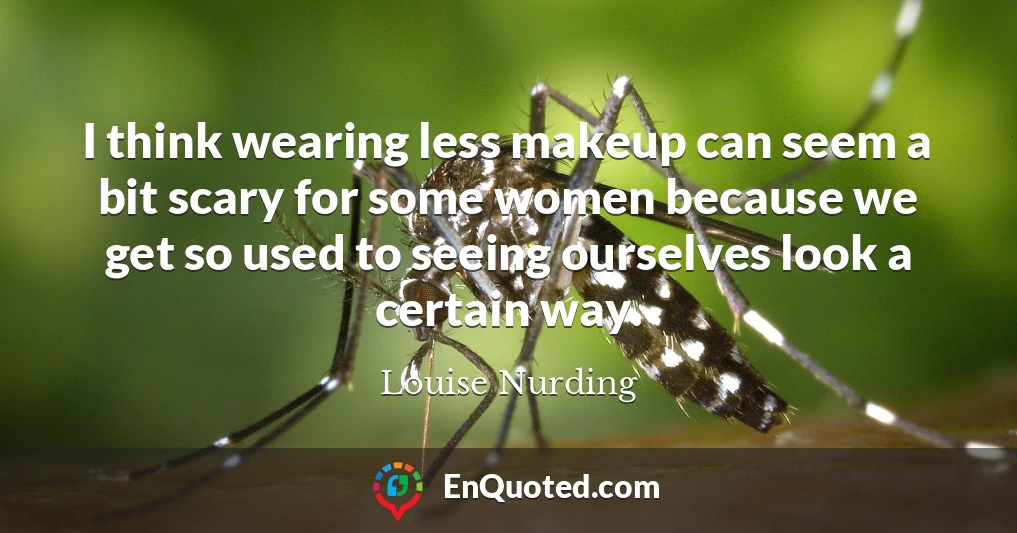 I think wearing less makeup can seem a bit scary for some women because we get so used to seeing ourselves look a certain way.