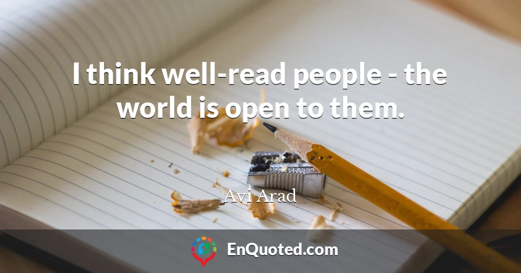 I think well-read people - the world is open to them.