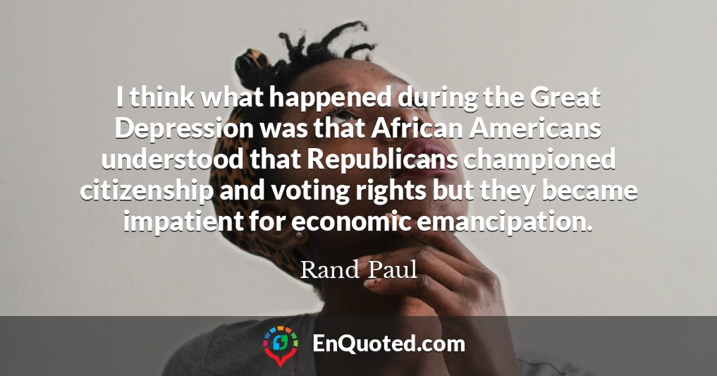 I think what happened during the Great Depression was that African Americans understood that Republicans championed citizenship and voting rights but they became impatient for economic emancipation.