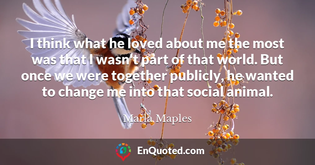 I think what he loved about me the most was that I wasn't part of that world. But once we were together publicly, he wanted to change me into that social animal.
