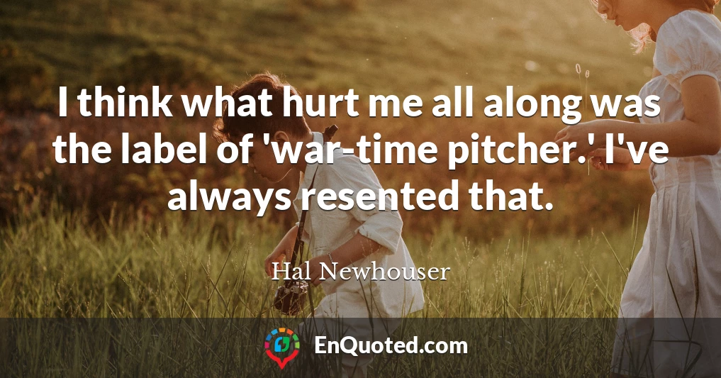 I think what hurt me all along was the label of 'war-time pitcher.' I've always resented that.