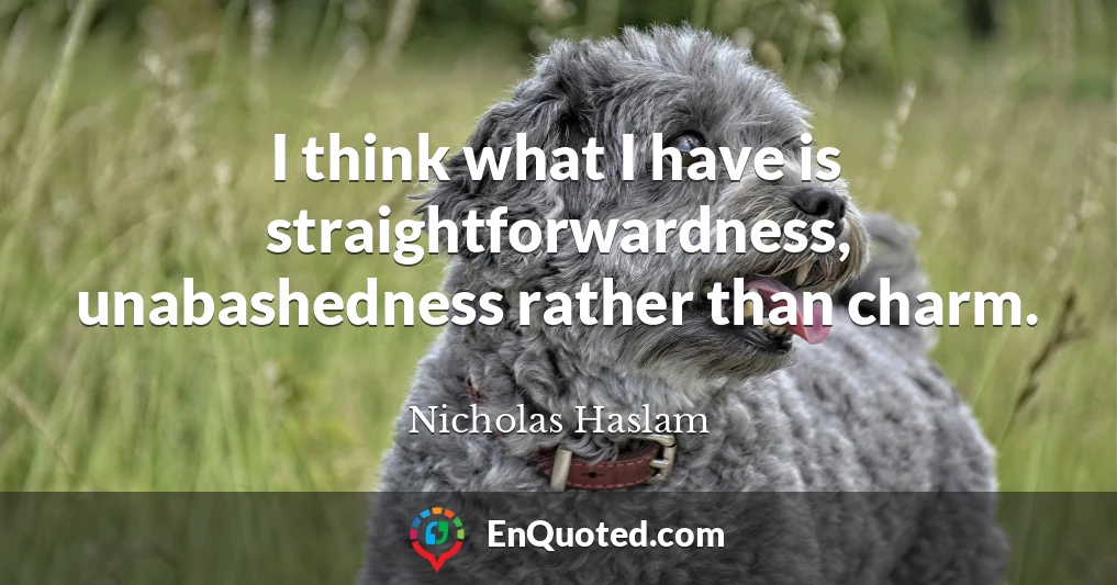 I think what I have is straightforwardness, unabashedness rather than charm.