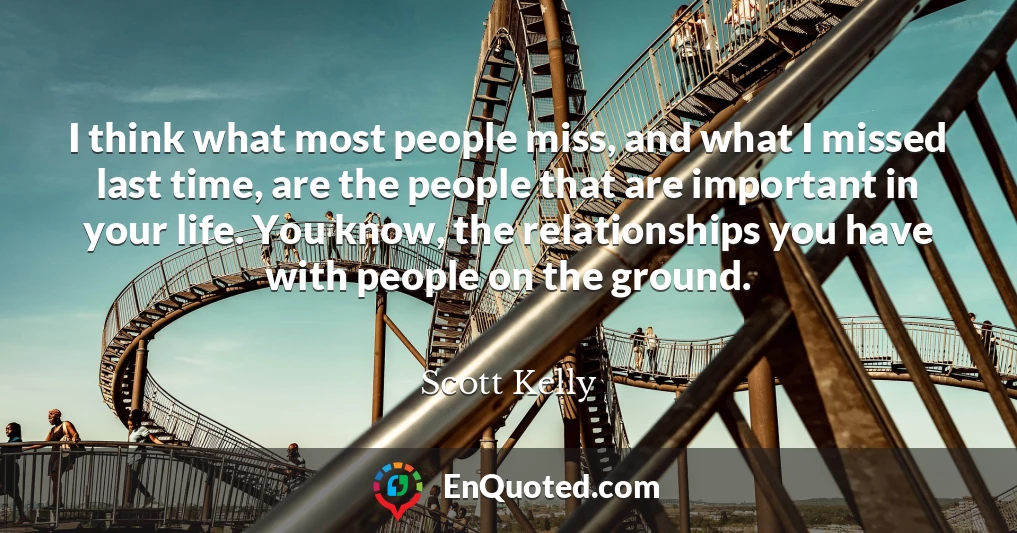 I think what most people miss, and what I missed last time, are the people that are important in your life. You know, the relationships you have with people on the ground.