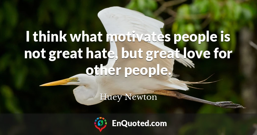 I think what motivates people is not great hate, but great love for other people.