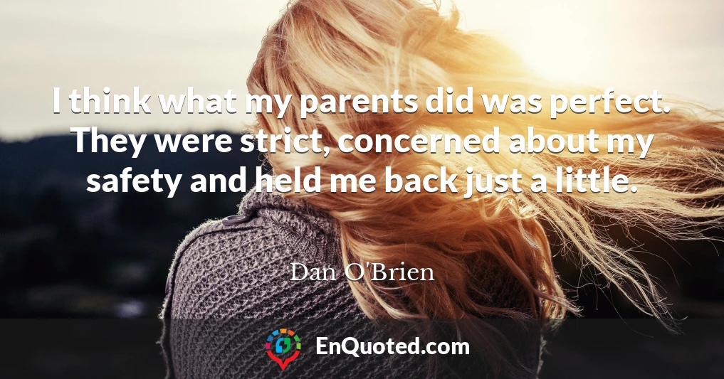I think what my parents did was perfect. They were strict, concerned about my safety and held me back just a little.