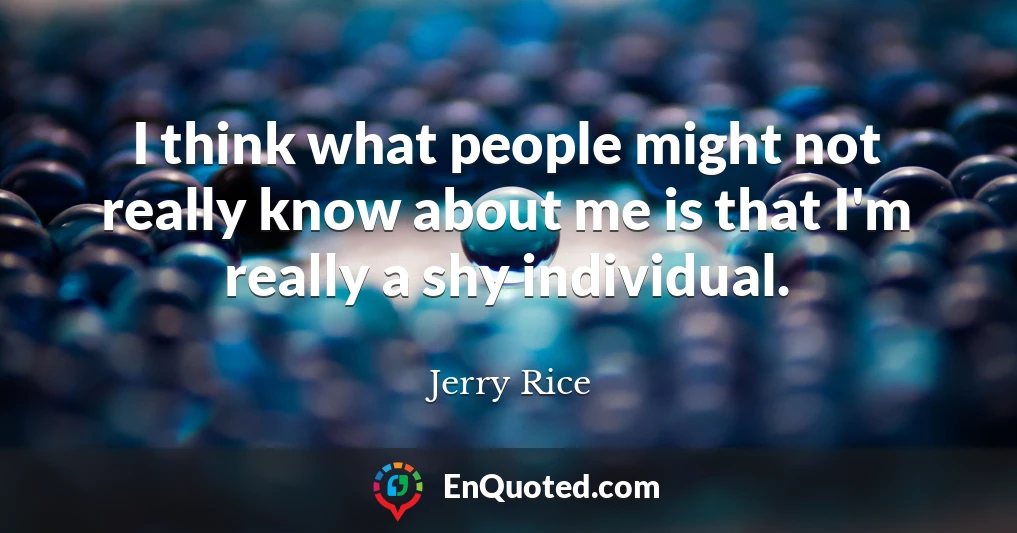 I think what people might not really know about me is that I'm really a shy individual.