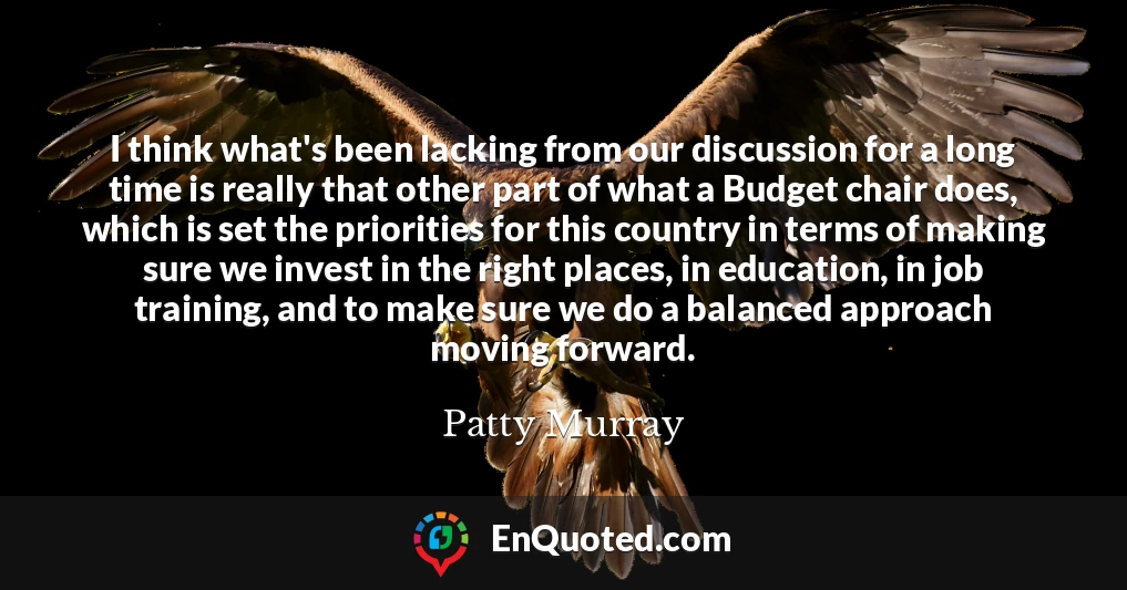 I think what's been lacking from our discussion for a long time is really that other part of what a Budget chair does, which is set the priorities for this country in terms of making sure we invest in the right places, in education, in job training, and to make sure we do a balanced approach moving forward.