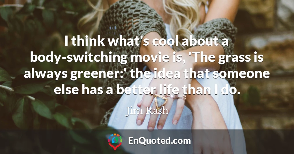 I think what's cool about a body-switching movie is, 'The grass is always greener:' the idea that someone else has a better life than I do.
