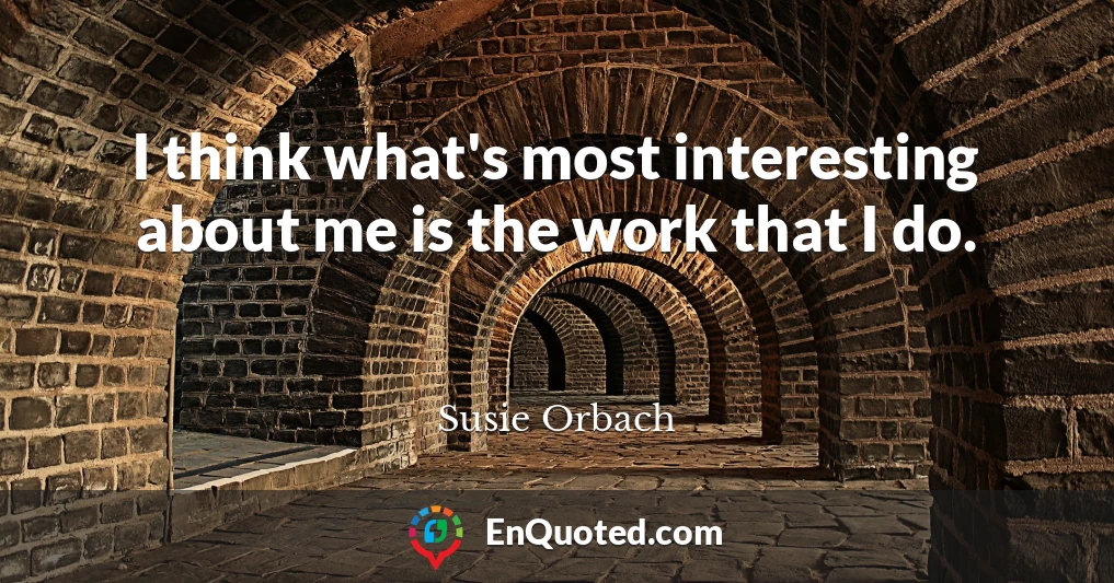 I think what's most interesting about me is the work that I do.