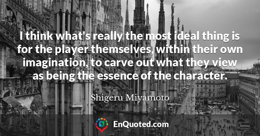 I think what's really the most ideal thing is for the player themselves, within their own imagination, to carve out what they view as being the essence of the character.