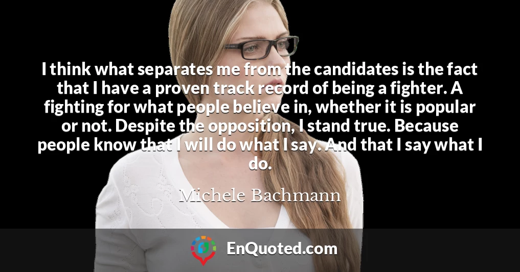 I think what separates me from the candidates is the fact that I have a proven track record of being a fighter. A fighting for what people believe in, whether it is popular or not. Despite the opposition, I stand true. Because people know that I will do what I say. And that I say what I do.