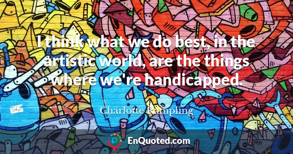 I think what we do best, in the artistic world, are the things where we're handicapped.