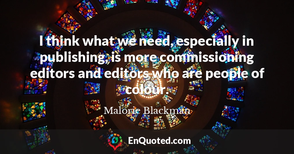 I think what we need, especially in publishing, is more commissioning editors and editors who are people of colour.